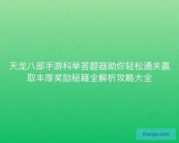 天龙八部手游科举答题器助你轻松通关赢取丰厚奖励秘籍全解析攻略大全