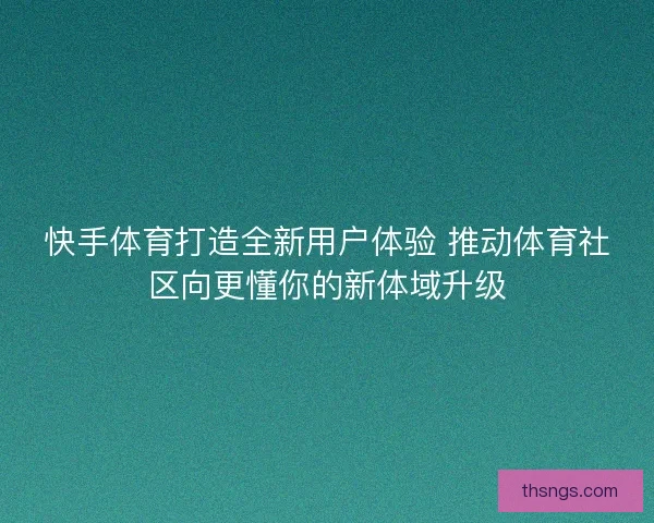 快手体育打造全新用户体验 推动体育社区向更懂你的新体域升级