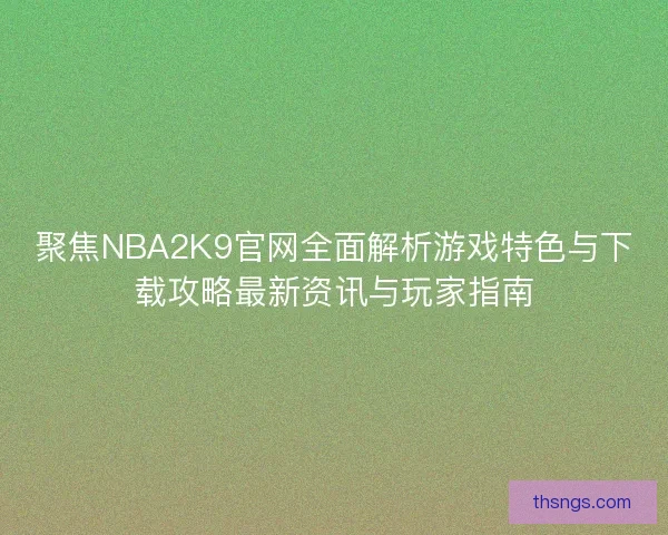 聚焦NBA2K9官网全面解析游戏特色与下载攻略最新资讯与玩家指南