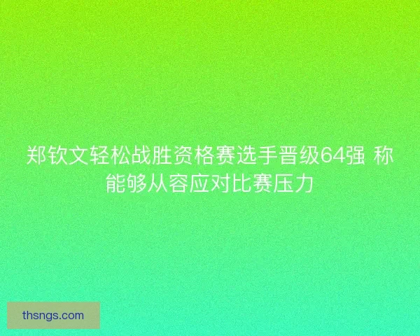 郑钦文轻松战胜资格赛选手晋级64强 称能够从容应对比赛压力