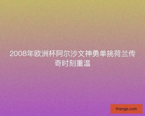 2008年欧洲杯阿尔沙文神勇单挑荷兰传奇时刻重温