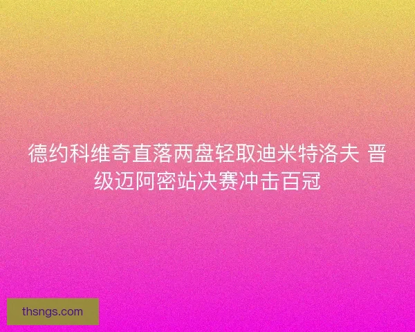 德约科维奇直落两盘轻取迪米特洛夫 晋级迈阿密站决赛冲击百冠