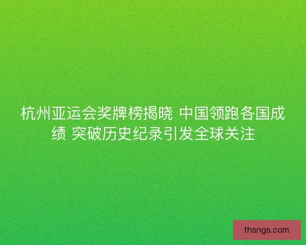 杭州亚运会奖牌榜揭晓 中国领跑各国成绩 突破历史纪录引发全球关注