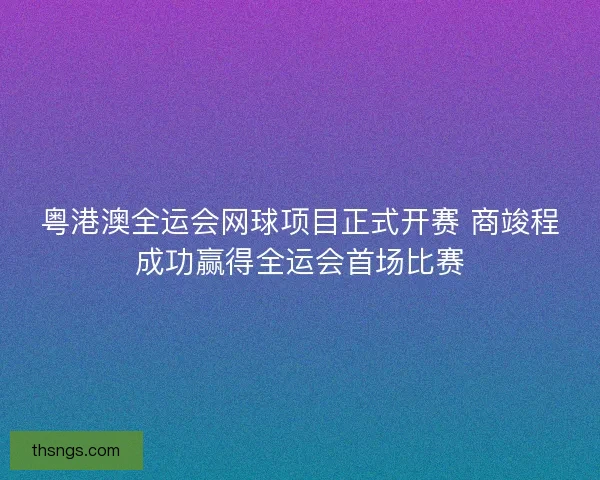 粤港澳全运会网球项目正式开赛 商竣程成功赢得全运会首场比赛
