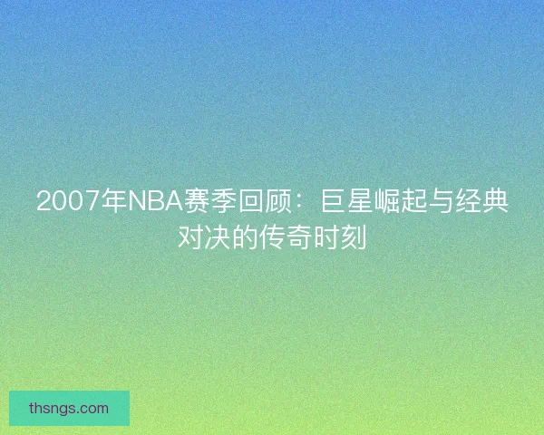 2007年NBA赛季回顾：巨星崛起与经典对决的传奇时刻