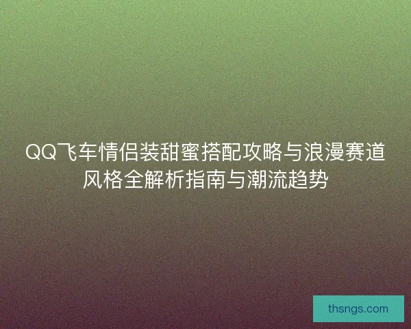 QQ飞车情侣装甜蜜搭配攻略与浪漫赛道风格全解析指南与潮流趋势