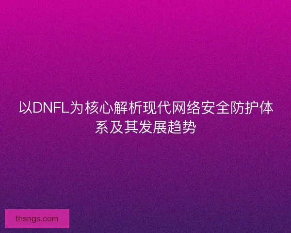 以DNFL为核心解析现代网络安全防护体系及其发展趋势