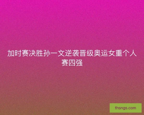 加时赛决胜孙一文逆袭晋级奥运女重个人赛四强