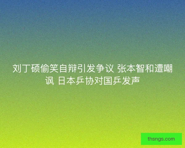 刘丁硕偷笑自辩引发争议 张本智和遭嘲讽 日本乒协对国乒发声
