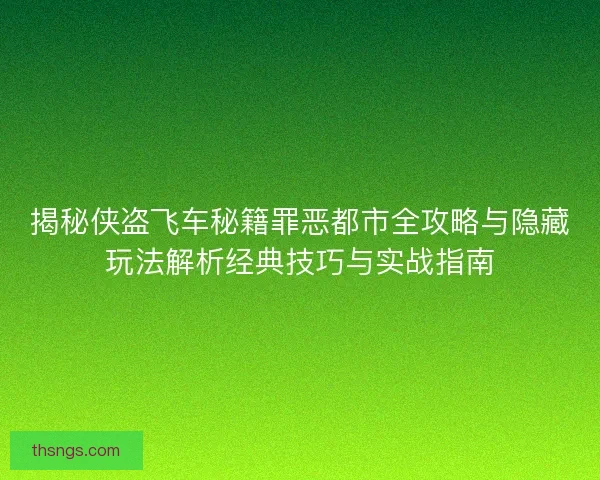 揭秘侠盗飞车秘籍罪恶都市全攻略与隐藏玩法解析经典技巧与实战指南