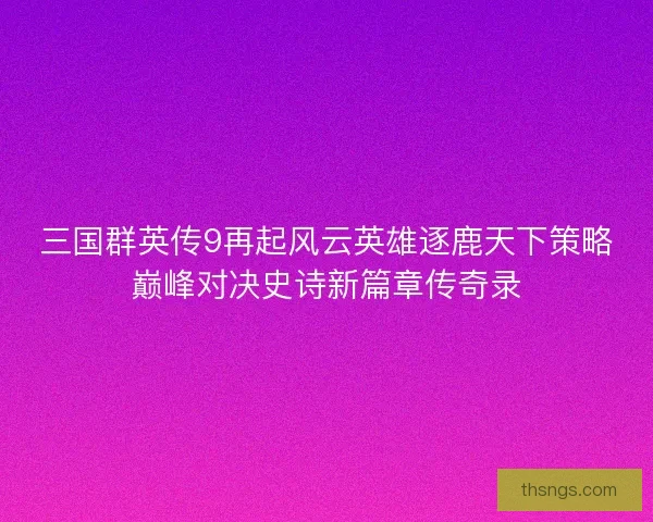 三国群英传9再起风云英雄逐鹿天下策略巅峰对决史诗新篇章传奇录