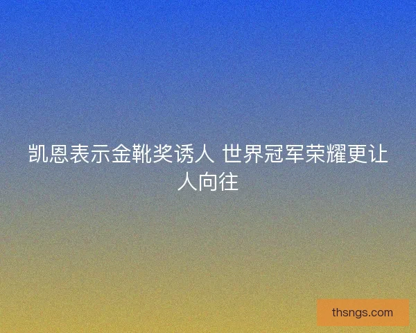 凯恩表示金靴奖诱人 世界冠军荣耀更让人向往
