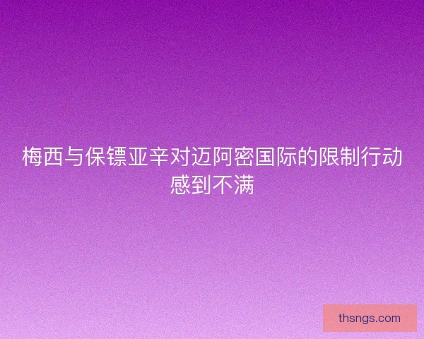 梅西与保镖亚辛对迈阿密国际的限制行动感到不满
