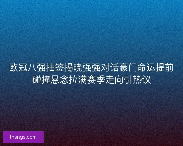 欧冠八强抽签揭晓强强对话豪门命运提前碰撞悬念拉满赛季走向引热议 欧冠八强抽签揭晓强强对话豪门命运提前碰撞悬念拉满赛季走向引热议