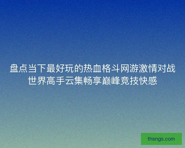 盘点当下最好玩的热血格斗网游激情对战世界高手云集畅享巅峰竞技快感 盘点当下最好玩的热血格斗网游激情对战世界高手云集畅享巅峰竞技快感