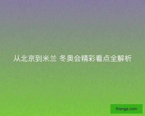 从北京到米兰 冬奥会精彩看点全解析