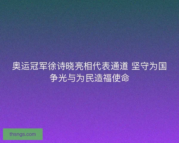 奥运冠军徐诗晓亮相代表通道 坚守为国争光与为民造福使命 奥运冠军徐诗晓亮相代表通道 坚守为国争光与为民造福使命