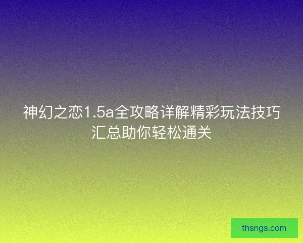 神幻之恋1.5a全攻略详解精彩玩法技巧汇总助你轻松通关 神幻之恋1.5a全攻略详解精彩玩法技巧汇总助你轻松通关