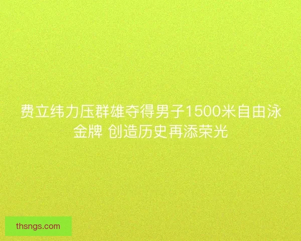 费立纬力压群雄夺得男子1500米自由泳金牌 创造历史再添荣光 费立纬力压群雄夺得男子1500米自由泳金牌 创造历史再添荣光