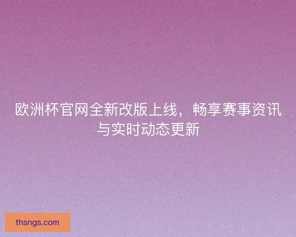 欧洲杯官网全新改版上线，畅享赛事资讯与实时动态更新