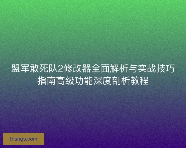 盟军敢死队2修改器全面解析与实战技巧指南高级功能深度剖析教程